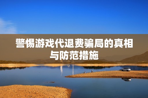 警惕游戏代退费骗局的真相与防范措施