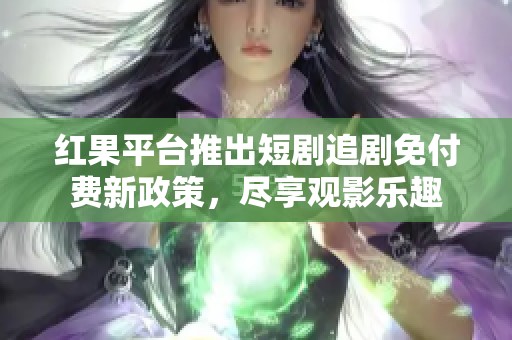 红果平台推出短剧追剧免付费新政策，尽享观影乐趣