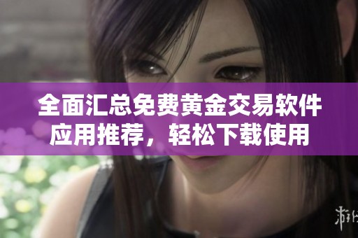 全面汇总免费黄金交易软件应用推荐，轻松下载使用