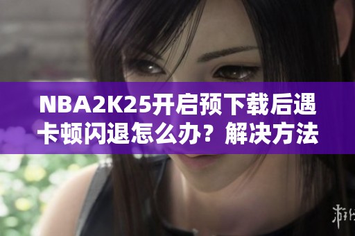 NBA2K25开启预下载后遇卡顿闪退怎么办？解决方法全解析