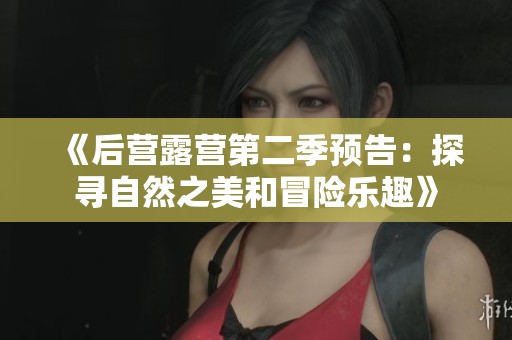《后营露营第二季预告：探寻自然之美和冒险乐趣》