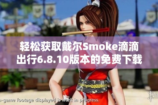 轻松获取戴尔Smoke滴滴出行6.8.10版本的免费下载链接