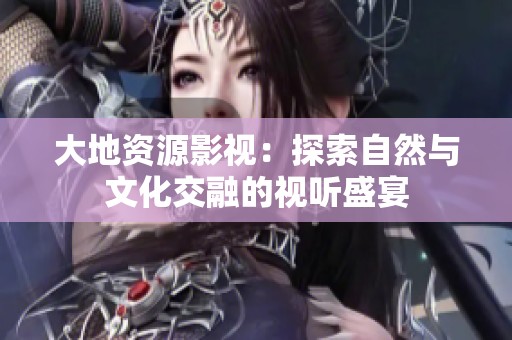 大地资源影视：探索自然与文化交融的视听盛宴