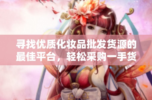 寻找优质化妆品批发货源的最佳平台，轻松采购一手货源