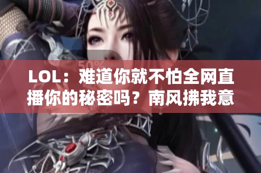 LOL：难道你就不怕全网直播你的秘密吗？南风拂我意最新篇章解析
