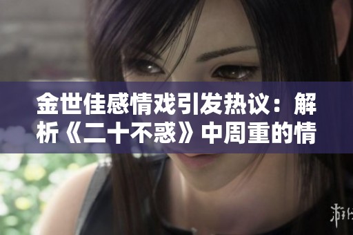金世佳感情戏引发热议：解析《二十不惑》中周重的情感之旅