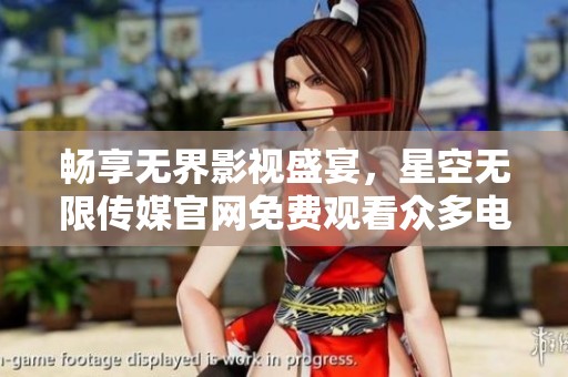 畅享无界影视盛宴，星空无限传媒官网免费观看众多电视剧