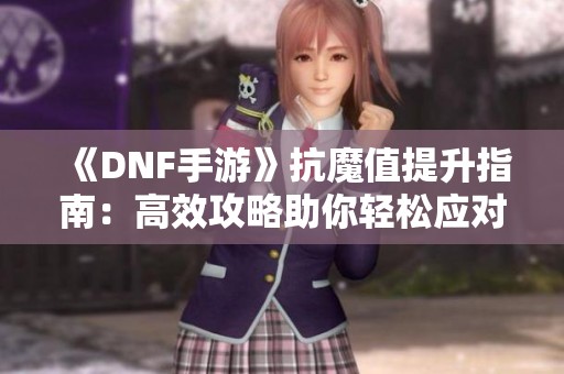 《DNF手游》抗魔值提升指南：高效攻略助你轻松应对挑战