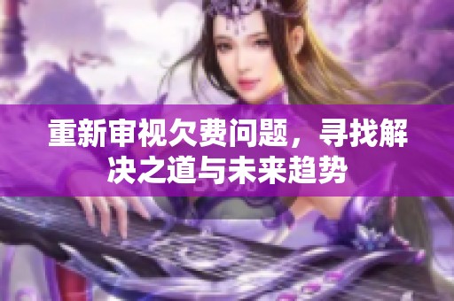 重新审视欠费问题，寻找解决之道与未来趋势