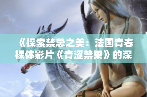 《探索禁忌之美：法国青春裸体影片《青涩禁果》的深层寓意》