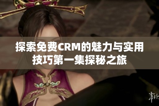 探索免费CRM的魅力与实用技巧第一集探秘之旅