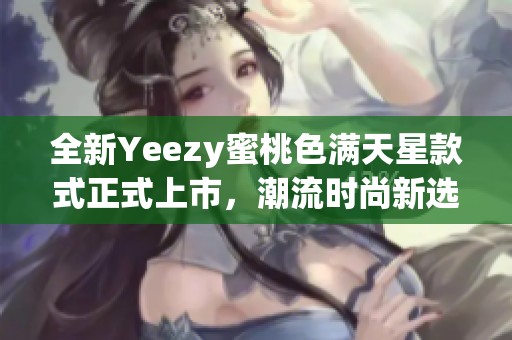 全新Yeezy蜜桃色满天星款式正式上市，潮流时尚新选择