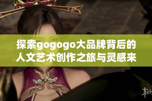 探索gogogo大品牌背后的人文艺术创作之旅与灵感来源