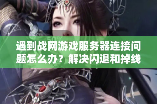 遇到战网游戏服务器连接问题怎么办？解决闪退和掉线的有效方法