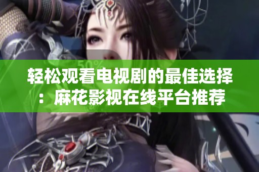 轻松观看电视剧的最佳选择：麻花影视在线平台推荐