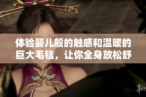 体验婴儿般的触感和温暖的巨大毛毯，让你全身放松舒适