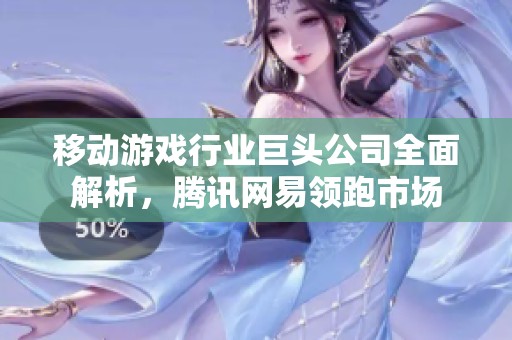 移动游戏行业巨头公司全面解析，腾讯网易领跑市场