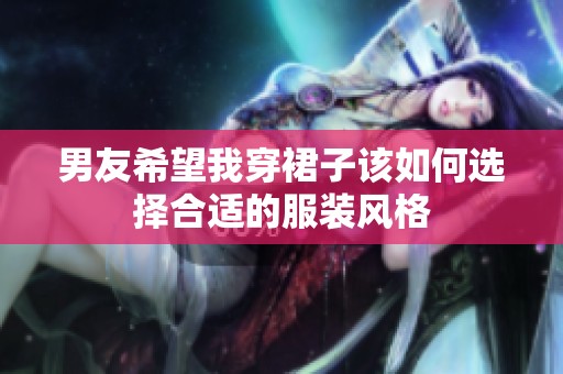 男友希望我穿裙子该如何选择合适的服装风格