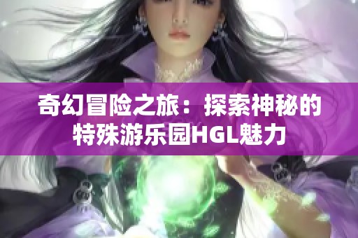 奇幻冒险之旅：探索神秘的特殊游乐园HGL魅力