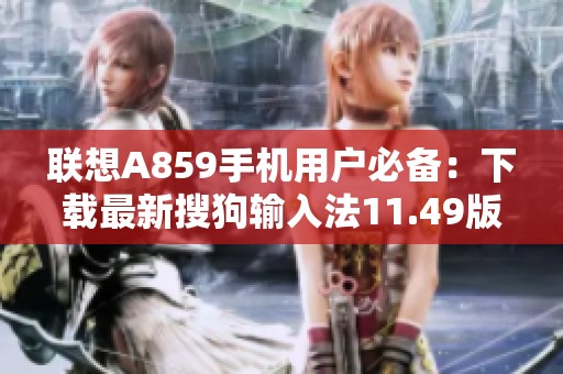 联想A859手机用户必备：下载最新搜狗输入法11.49版指南