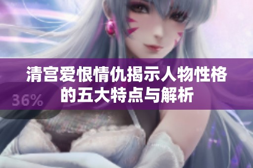 清宫爱恨情仇揭示人物性格的五大特点与解析