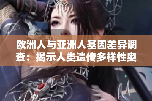 欧洲人与亚洲人基因差异调查：揭示人类遗传多样性奥秘