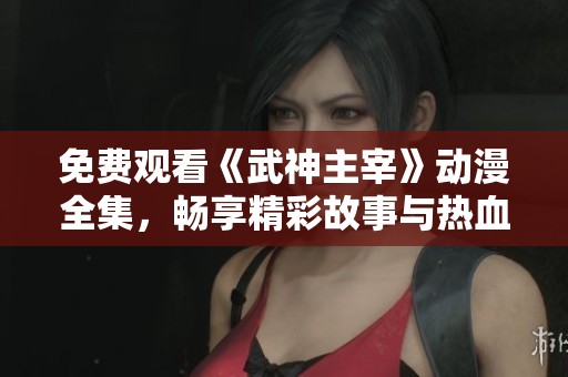 免费观看《武神主宰》动漫全集，畅享精彩故事与热血战斗！