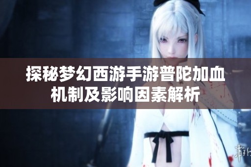 探秘梦幻西游手游普陀加血机制及影响因素解析