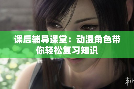 课后辅导课堂：动漫角色带你轻松复习知识