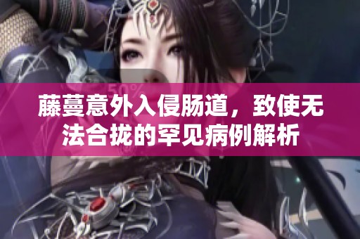 藤蔓意外入侵肠道，致使无法合拢的罕见病例解析
