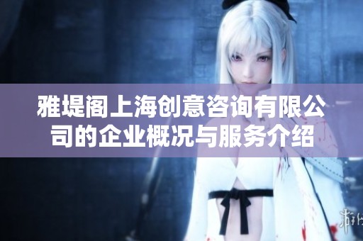 雅堤阁上海创意咨询有限公司的企业概况与服务介绍
