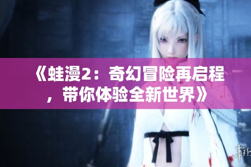 《蛙漫2：奇幻冒险再启程，带你体验全新世界》