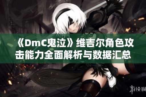 《DmC鬼泣》维吉尔角色攻击能力全面解析与数据汇总