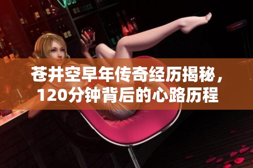 苍井空早年传奇经历揭秘，120分钟背后的心路历程