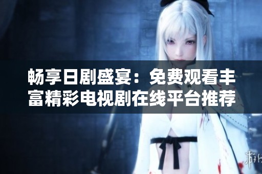畅享日剧盛宴：免费观看丰富精彩电视剧在线平台推荐