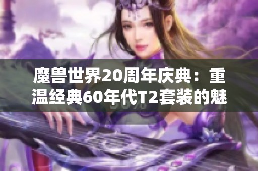 魔兽世界20周年庆典：重温经典60年代T2套装的魅力！