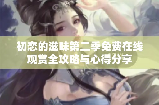 初恋的滋味第二季免费在线观赏全攻略与心得分享