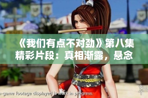 《我们有点不对劲》第八集精彩片段：真相渐露，悬念层层揭晓