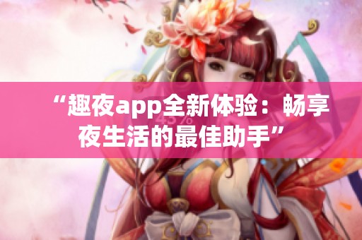 “趣夜app全新体验：畅享夜生活的最佳助手”