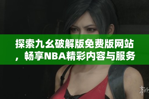 探索九幺破解版免费版网站，畅享NBA精彩内容与服务