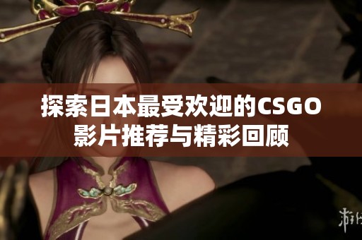 探索日本最受欢迎的CSGO影片推荐与精彩回顾