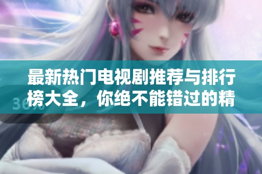 最新热门电视剧推荐与排行榜大全，你绝不能错过的精彩剧集