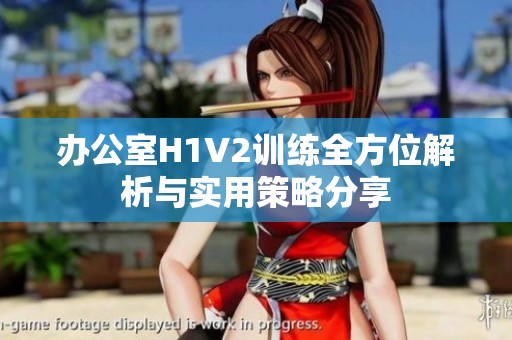 办公室H1V2训练全方位解析与实用策略分享