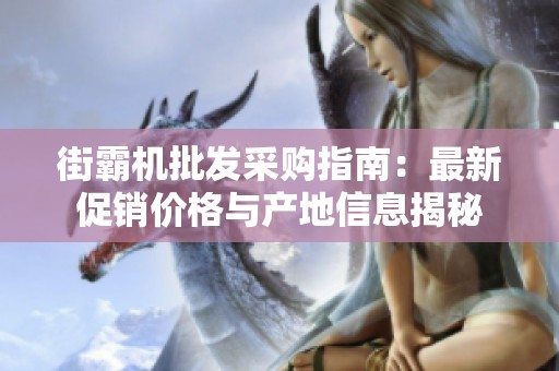 街霸机批发采购指南：最新促销价格与产地信息揭秘