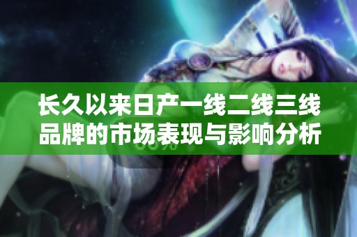 长久以来日产一线二线三线品牌的市场表现与影响分析