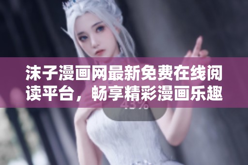 沫子漫画网最新免费在线阅读平台，畅享精彩漫画乐趣
