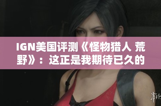 IGN美国评测《怪物猎人 荒野》：这正是我期待已久的猎怪体验