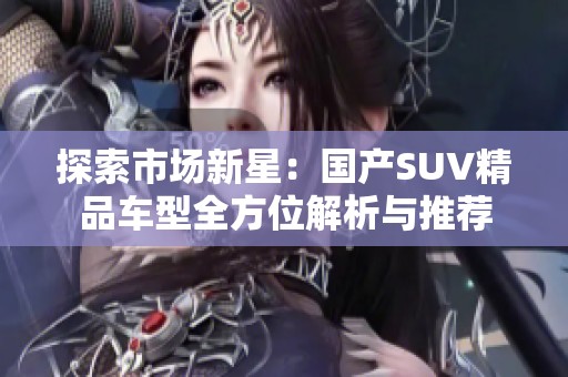探索市场新星：国产SUV精品车型全方位解析与推荐