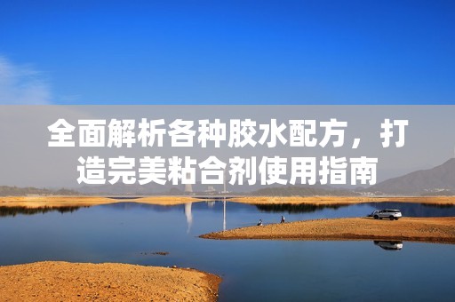 全面解析各种胶水配方，打造完美粘合剂使用指南