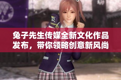 兔子先生传媒全新文化作品发布，带你领略创意新风尚